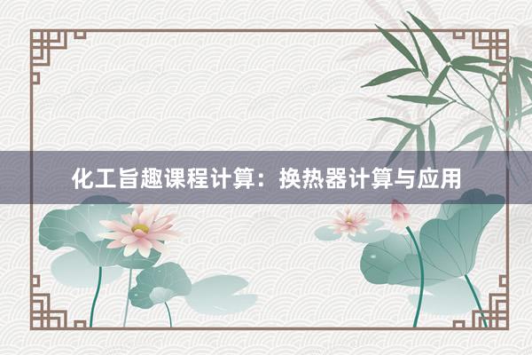 化工旨趣课程计算：换热器计算与应用