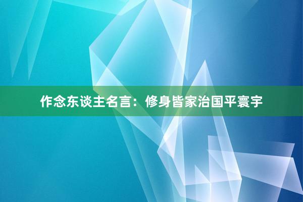 作念东谈主名言：修身皆家治国平寰宇