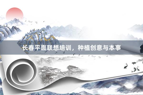 长春平面联想培训，种植创意与本事