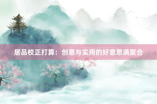 居品校正打算：创意与实用的好意思满聚合