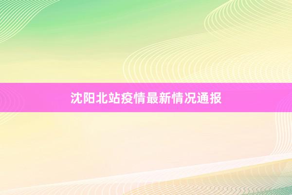 沈阳北站疫情最新情况通报