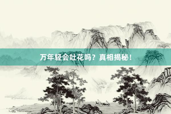 万年轻会吐花吗？真相揭秘！