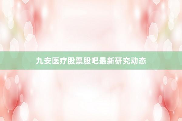 九安医疗股票股吧最新研究动态