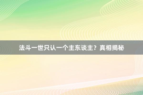 法斗一世只认一个主东谈主？真相揭秘