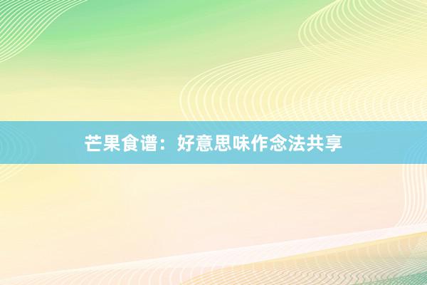 芒果食谱：好意思味作念法共享