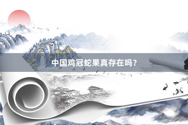 中国鸡冠蛇果真存在吗？